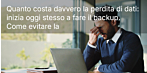 Quanto costa davvero la perdita di dati: inizia oggi stesso a fare il backup. Come evitare la