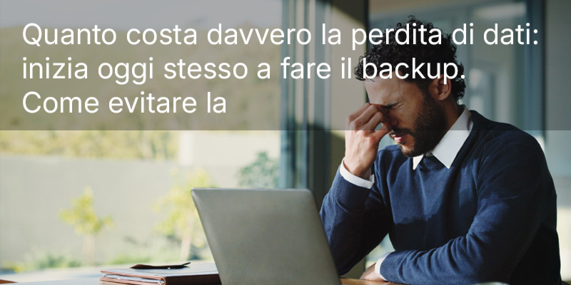 Quanto costa davvero la perdita di dati: inizia oggi stesso a fare il backup. Come evitare la