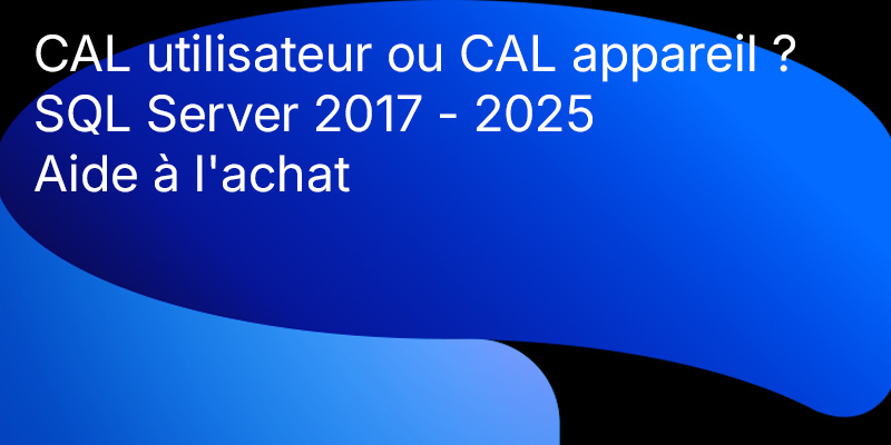 SQL Server 2017 - 2025 Guide d'achat : Comment comprendre les modèles de licence, les CAL et choisir le bon produit SQL